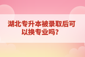 湖北專升本被錄取后可以換專業(yè)嗎？