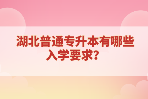 湖北普通專升本有哪些入學(xué)要求？