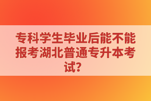 ?？茖W(xué)生畢業(yè)后能不能報(bào)考湖北普通專升本考試？