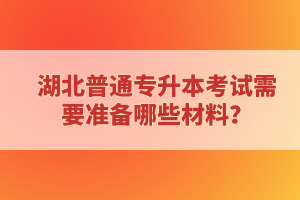 湖北普通專升本考試需要準備哪些材料？