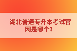 湖北普通專升本考試官網(wǎng)是哪個？