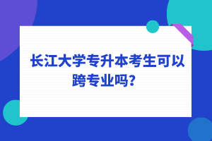 長(zhǎng)江大學(xué)專升本考生可以跨專業(yè)嗎？