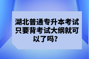 湖北普通專升本考試只要背考試大綱就可以了嗎？