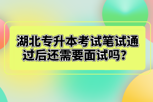 湖北專升本考試筆試通過后還需要面試嗎？