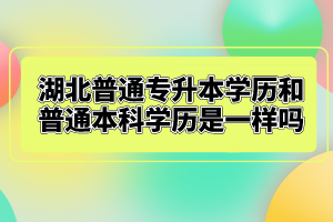 湖北普通專(zhuān)升本學(xué)歷和普通本科學(xué)歷是一樣嗎？