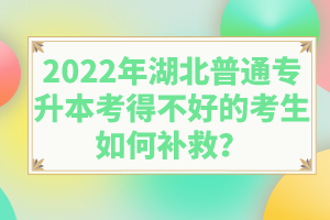 2022年湖北普通專升本考得不好的考生如何補救？