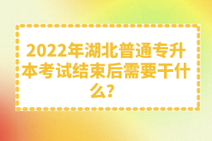 2022年湖北普通專升本考試結束后需要干什么？