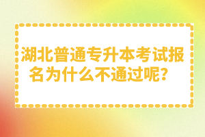 湖北普通專升本考試報(bào)名為什么不通過呢？