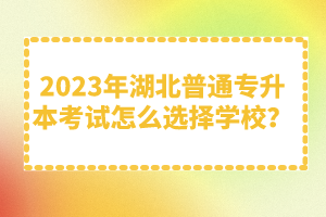 2023年湖北普通專升本考試怎么選擇學(xué)校？