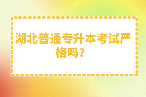 湖北普通專升本考試嚴(yán)格嗎？