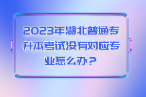 2023年湖北普通專升本考試沒有對應(yīng)專業(yè)怎么辦？