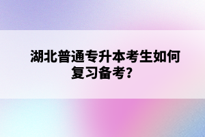 湖北普通專升本考生如何復(fù)習(xí)備考？