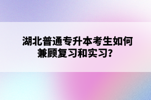 湖北普通專升本考生如何兼顧復(fù)習(xí)和實(shí)習(xí)？