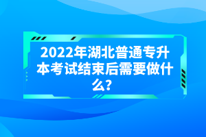 2022年湖北普通專升本考試結(jié)束后需要做什么？