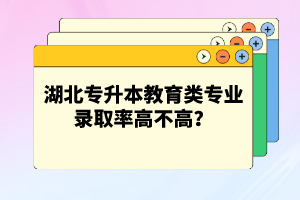 湖北專(zhuān)升本教育類(lèi)專(zhuān)業(yè)錄取率高不高？競(jìng)爭(zhēng)壓力大嗎？