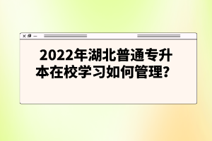 2022年湖北普通專升本在校學習如何管理?