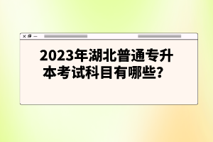 2023年湖北普通專(zhuān)升本考試科目有哪些？