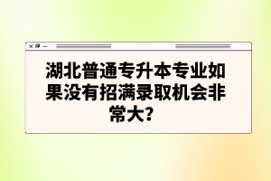 湖北普通專升本專業(yè)如果沒(méi)有招滿錄取機(jī)會(huì)非常大？