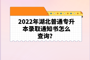 2022年湖北普通專升本錄取通知書(shū)怎么查詢？