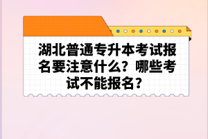 湖北普通專升本考試報名要注意什么？哪些考試不能報名？