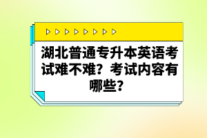 湖北普通專升本英語(yǔ)考試難不難？考試內(nèi)容有哪些？