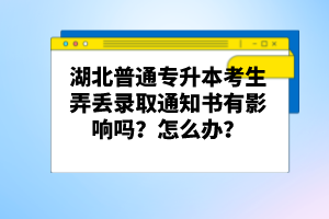 湖北普通專升本考生弄丟錄取通知書有影響嗎？怎么辦？