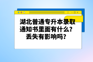 湖北普通專升本錄取通知書里面有什么？丟失有影響嗎？