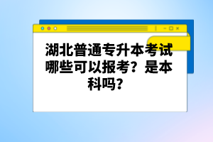 湖北普通專升本考試哪些可以報考？是本科嗎？
