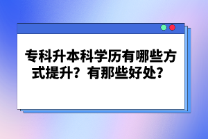 專科升本科學(xué)歷有哪些方式提升？有那些好處？