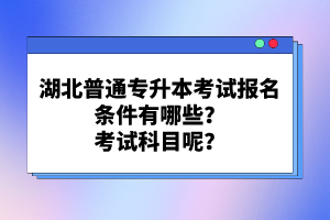 湖北普通專升本考試報(bào)名條件有哪些？考試科目呢？