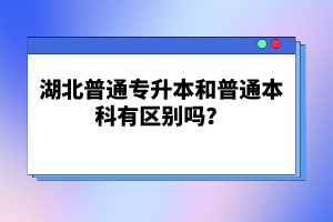 湖北普通專(zhuān)升本和普通本科有區(qū)別嗎？