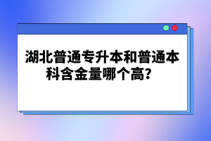 湖北普通專升本和普通本科含金量哪個(gè)高？