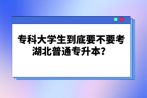 專科大學(xué)生到底要不要考湖北普通專升本？