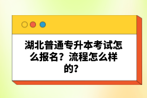湖北普通專升本考試怎么報(bào)名？流程怎么樣的？