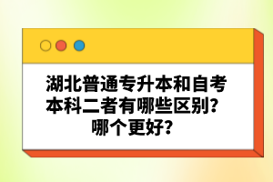 湖北普通專升本和自考本科二者有哪些區(qū)別？哪個(gè)更好？