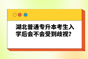 湖北普通專升本考生入學(xué)后會不會受到歧視？
