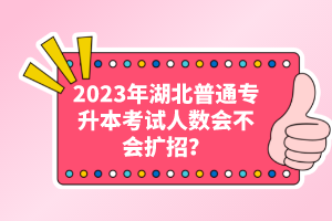 2023年湖北普通專升本考試人數(shù)會不會擴(kuò)招？