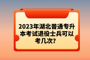 2023年湖北普通專(zhuān)升本考試退役士兵可以考幾次？