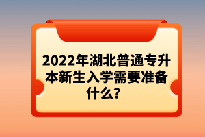 2022年湖北普通專(zhuān)升本新生入學(xué)需要準(zhǔn)備什么？