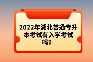 2022年湖北普通專升本考試有入學(xué)考試嗎？