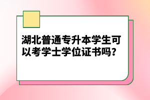 湖北普通專升本學(xué)生可以考學(xué)士學(xué)位證書嗎？