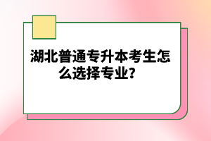 湖北普通專升本考生怎么選擇專業(yè)？