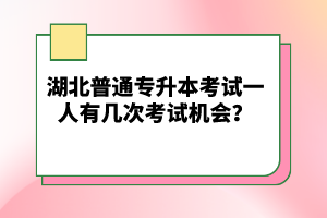 湖北普通專升本考試一人有幾次考試機(jī)會？