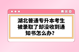 湖北普通專升本考生被錄取了卻沒收到通知書怎么辦？