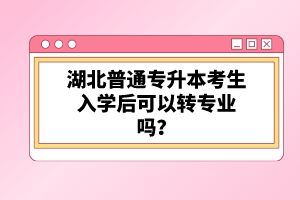 湖北普通專升本考生入學(xué)后可以轉(zhuǎn)專業(yè)嗎？