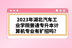 2023年湖北汽車工業(yè)學(xué)院普通專升本計算機專業(yè)有擴招嗎？