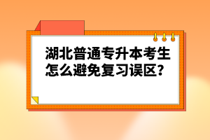 湖北普通專升本考生怎么避免復(fù)習(xí)誤區(qū)？