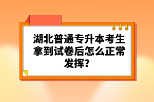 湖北普通專升本考生拿到試卷后怎么正常發(fā)揮？
