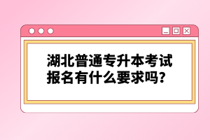 湖北普通專升本考試報名有什么要求嗎？