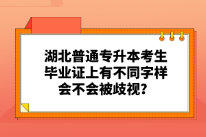 湖北普通專升本考生畢業(yè)證上有不同字樣會(huì)不會(huì)被歧視？